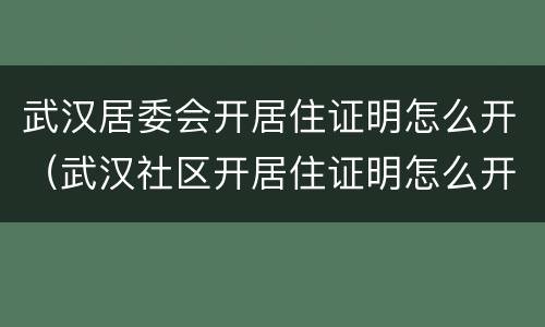 武汉居委会开居住证明怎么开（武汉社区开居住证明怎么开）