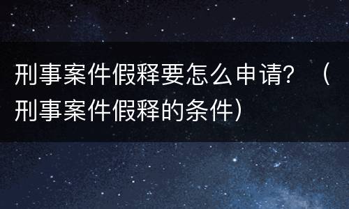 刑事案件假释要怎么申请？（刑事案件假释的条件）