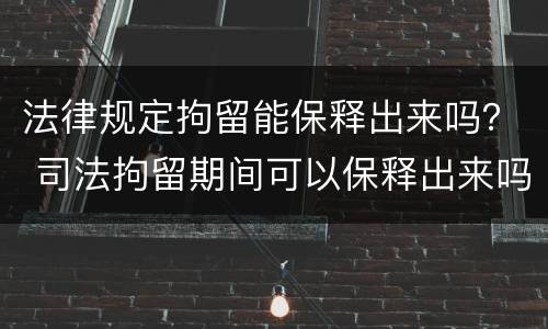法律规定拘留能保释出来吗？ 司法拘留期间可以保释出来吗