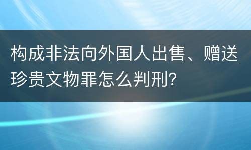 构成非法向外国人出售、赠送珍贵文物罪怎么判刑？