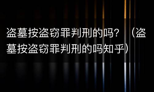 盗墓按盗窃罪判刑的吗？（盗墓按盗窃罪判刑的吗知乎）