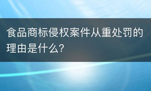 食品商标侵权案件从重处罚的理由是什么？