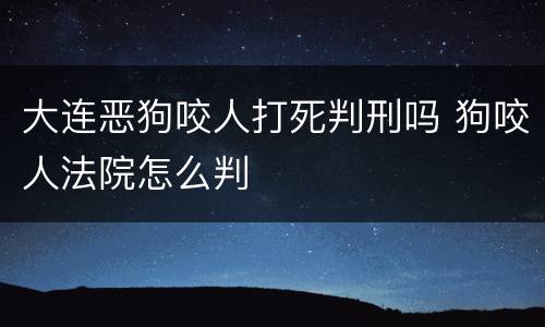 大连恶狗咬人打死判刑吗 狗咬人法院怎么判