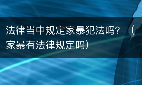 法律当中规定家暴犯法吗？（家暴有法律规定吗）