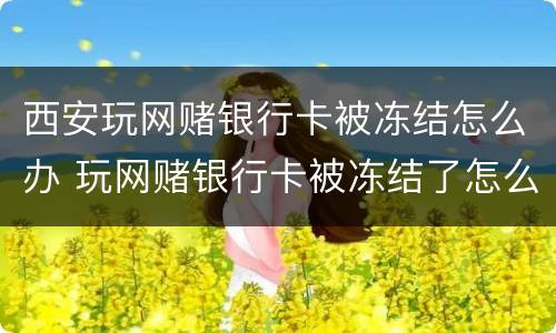西安玩网赌银行卡被冻结怎么办 玩网赌银行卡被冻结了怎么办