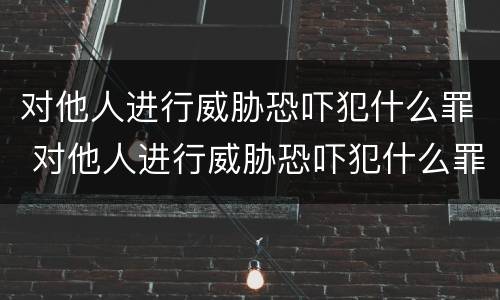 对他人进行威胁恐吓犯什么罪 对他人进行威胁恐吓犯什么罪名