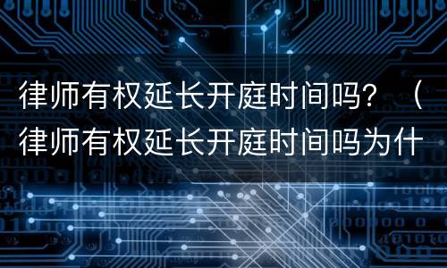 律师有权延长开庭时间吗？（律师有权延长开庭时间吗为什么）