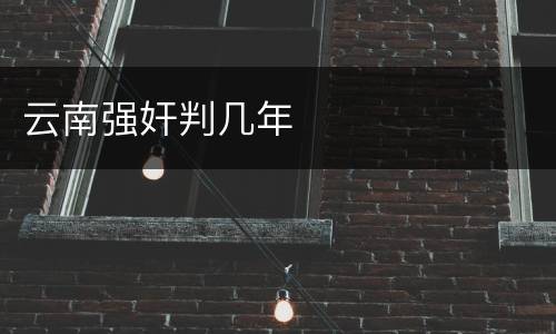 云南强奸判几年