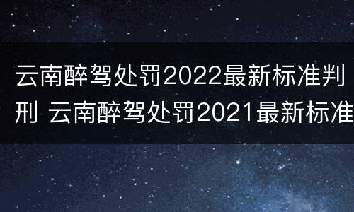 云南醉驾处罚2022最新标准判刑 云南醉驾处罚2021最新标准