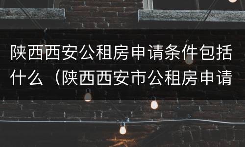 陕西西安公租房申请条件包括什么（陕西西安市公租房申请条件）