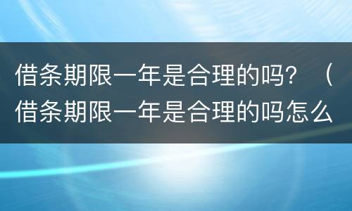 借条期限一年是合理的吗?(借条期限一年是合理的吗怎么写)