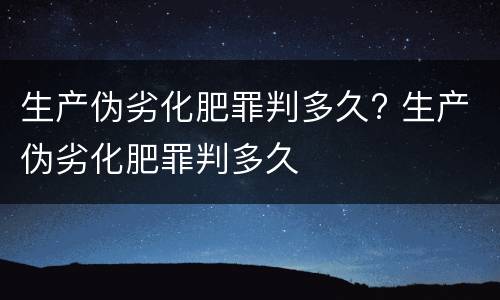 生产伪劣化肥罪判多久? 生产伪劣化肥罪判多久
