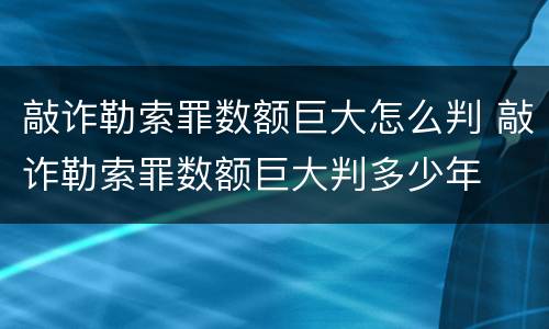 敲诈勒索罪数额巨大怎么判 敲诈勒索罪数额巨大判多少年