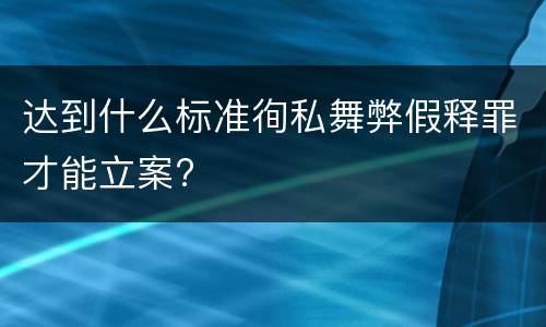 达到什么标准徇私舞弊假释罪才能立案?