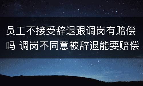 员工不接受辞退跟调岗有赔偿吗 调岗不同意被辞退能要赔偿