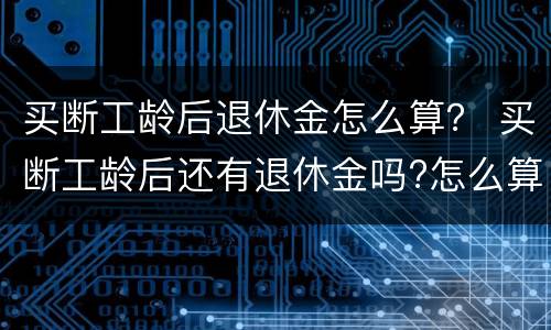 买断工龄后退休金怎么算？ 买断工龄后还有退休金吗?怎么算