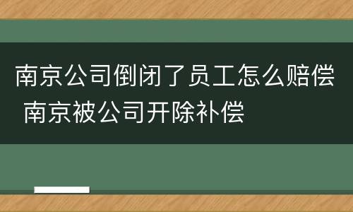 南京公司倒闭了员工怎么赔偿 南京被公司开除补偿