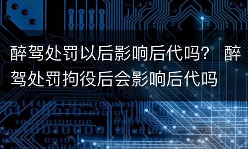 醉驾处罚以后影响后代吗？ 醉驾处罚拘役后会影响后代吗