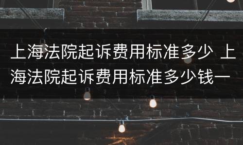 上海法院起诉费用标准多少 上海法院起诉费用标准多少钱一个月
