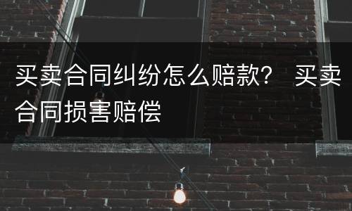 买卖合同纠纷怎么赔款？ 买卖合同损害赔偿