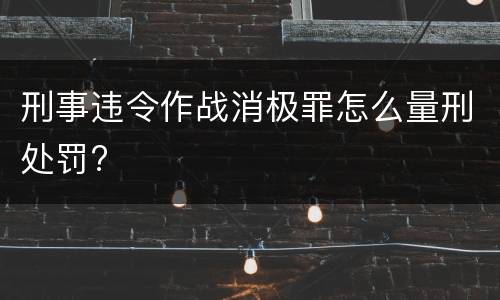 刑事违令作战消极罪怎么量刑处罚?