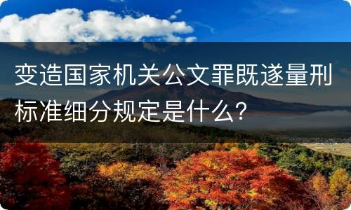 变造国家机关公文罪既遂量刑标准细分规定是什么？