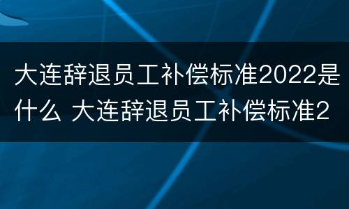 大连辞退员工补偿标准2022是什么 大连辞退员工补偿标准2020