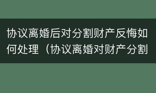 协议离婚后对分割财产反悔如何处理（协议离婚对财产分割后悔怎么办）