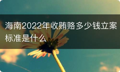 海南2022年收贿赂多少钱立案标准是什么