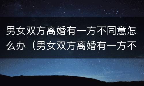 男女双方离婚有一方不同意怎么办（男女双方离婚有一方不同意怎么办呢）