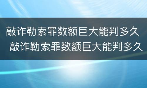 敲诈勒索罪数额巨大能判多久 敲诈勒索罪数额巨大能判多久缓刑