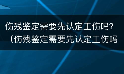伤残鉴定需要先认定工伤吗？（伤残鉴定需要先认定工伤吗怎么办）
