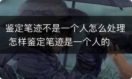 鉴定笔迹不是一个人怎么处理 怎样鉴定笔迹是一个人的