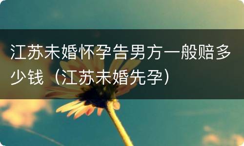 江苏未婚怀孕告男方一般赔多少钱（江苏未婚先孕）