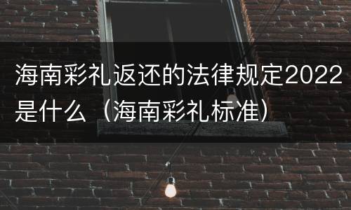 海南彩礼返还的法律规定2022是什么（海南彩礼标准）