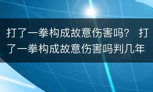 打了一拳构成故意伤害吗？ 打了一拳构成故意伤害吗判几年