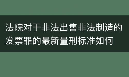 法院对于非法出售非法制造的发票罪的最新量刑标准如何