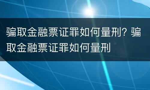 骗取金融票证罪如何量刑? 骗取金融票证罪如何量刑