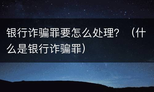 银行诈骗罪要怎么处理？（什么是银行诈骗罪）