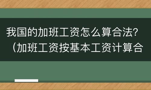 我国的加班工资怎么算合法？（加班工资按基本工资计算合法吗）