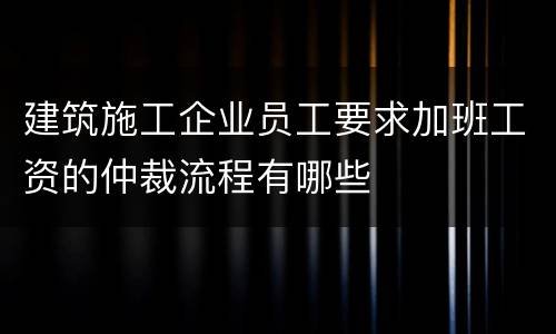 建筑施工企业员工要求加班工资的仲裁流程有哪些