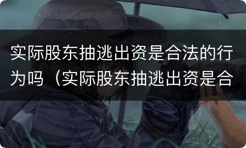 实际股东抽逃出资是合法的行为吗（实际股东抽逃出资是合法的行为吗为什么）