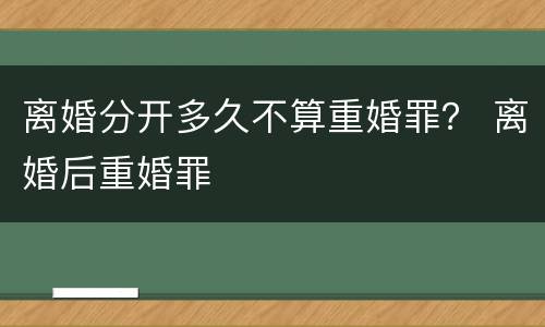 离婚分开多久不算重婚罪？ 离婚后重婚罪