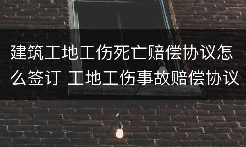 建筑工地工伤死亡赔偿协议怎么签订 工地工伤事故赔偿协议