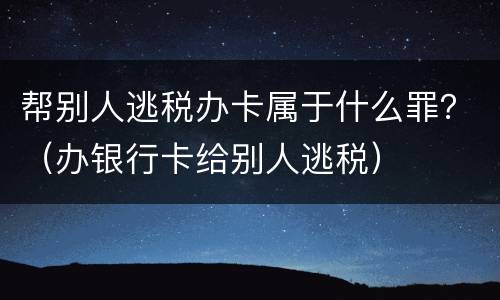 帮别人逃税办卡属于什么罪？（办银行卡给别人逃税）