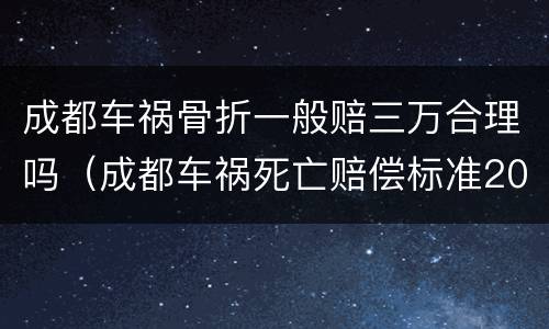 成都车祸骨折一般赔三万合理吗（成都车祸死亡赔偿标准2021）