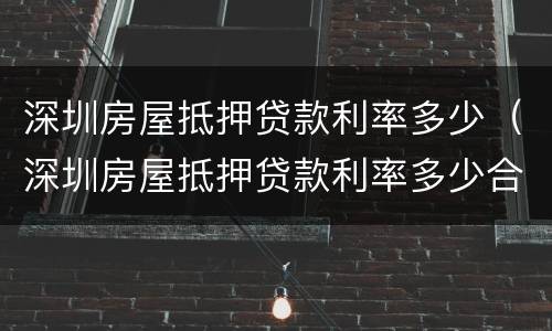 深圳房屋抵押贷款利率多少（深圳房屋抵押贷款利率多少合适）