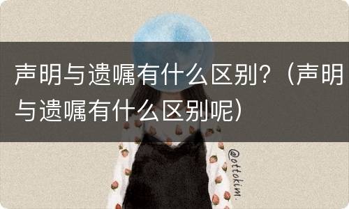 声明与遗嘱有什么区别?（声明与遗嘱有什么区别呢）