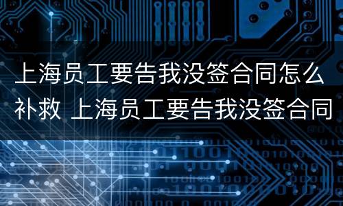 上海员工要告我没签合同怎么补救 上海员工要告我没签合同怎么补救呢