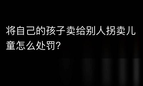 将自己的孩子卖给别人拐卖儿童怎么处罚？